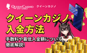 QUEEN casino クイーンカジノ入金方法 手数料や最低入金額について徹底解説！