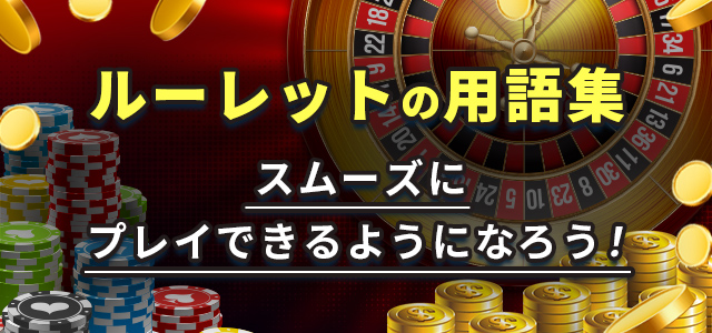 ルーレットの用語集
スムーズにプレイできるようになろう！