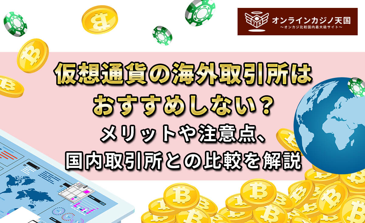 仮想通貨の海外取引所はおすすめしない？メリットや注意点、国内取引所との比較を解説